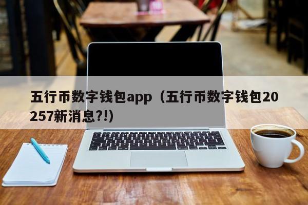 五行币数字钱包app（五行币数字钱包20257新消息?!）